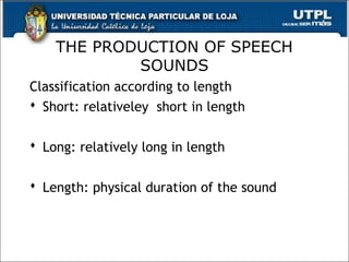 THE PRODUCTION OF SPEECH
SOUNDS
Classification according to length
 Short: relativeley short in length
 Long: relatively long in length
 Length: physical duration of the sound
6
 