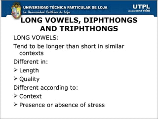 LONG VOWELS, DIPHTHONGS
AND TRIPHTHONGS
LONG VOWELS:
Tend to be longer than short in similar
contexts
Different in:
 Length
 Quality
Different according to:
 Context
 Presence or absence of stress
7
 