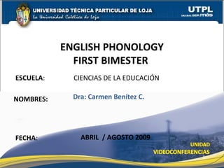 ESCUELA: CIENCIAS DE LA EDUCACIÓN
NOMBRES:
ENGLISH PHONOLOGY
FIRST BIMESTER
FECHA:
Dra: Carmen Benítez C.
ABRIL / AGOSTO 2009
1
 