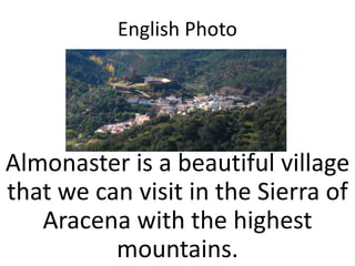 English Photo




Almonaster is a beautiful village
that we can visit in the Sierra of
   Aracena with the highest
          mountains.
 