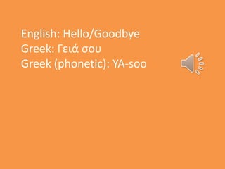 English: Hello/Goodbye
Greek: Γειά σου
Greek (phonetic): YA-soo
 
