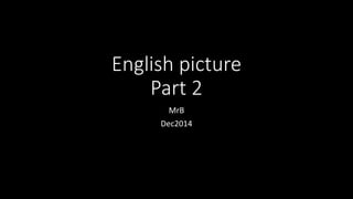 English picture
Part 2
MrB
Dec2014
 