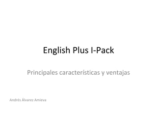 English Plus I-Pack Principales características y ventajas Andrés Álvarez Amieva 