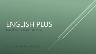 ENGLISH PLUS
Orientation and Introduction
Instructor: Mr. Russel Carilla
 