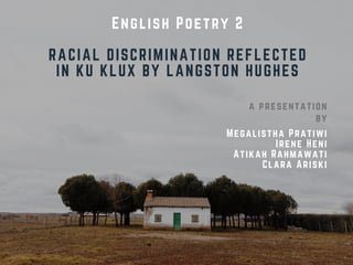 English Poetry 2
RACIAL DISCRIMINATION REFLECTED
IN KU KLUX BY LANGSTON HUGHES
a presentation
by
Megalistha Pratiwi
Irene Heni
Atikah Rahmawati
Clara Ariski
 