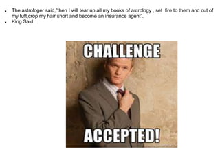  The astrologer said,”then I will tear up all my books of astrology , set fire to them and cut of
my tuft,crop my hair short and become an insurance agent”.
 King Said:
 