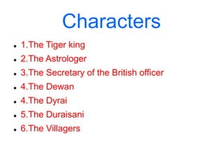 Characters
 1.The Tiger king
 2.The Astrologer
 3.The Secretary of the British officer
 4.The Dewan
 4.The Dyrai
 5.The Duraisani
 6.The Villagers
 