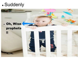  Suddenly
 Oh, Wise
prophets
!!
 
