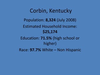 Corbin, Kentucky Population: 8,324 (July 2008) Estimated Household Income: $25,174 Education: 71.5% (high school or higher) Race: 97.7% White – Non Hispanic 