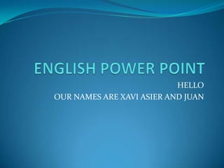 ENGLISH POWER POINTHELLOOUR NAMES ARE XAVI ASIER AND JUAN