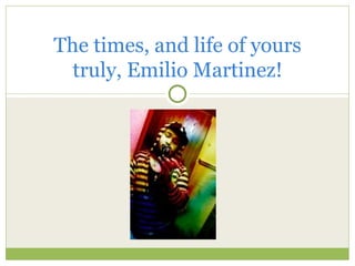 The times, and life of yours
  truly, Emilio Martinez!
 