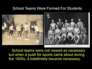 School Teams Were Formed For Students




  School teams were not viewed as necessary
but when a push for sports came about during
the 1920s, it indefinitely became necessary.
 