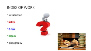 INDEX OF WORK
• Introduction
• Saliva
• X-Ray
• Biopsy
• Bibliography
 