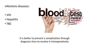 Infections diseases:
• VIH
• Hepatitis
• TBC
It is better to prevent a complication through
diagnosis than to resolve it intraoperatively
 