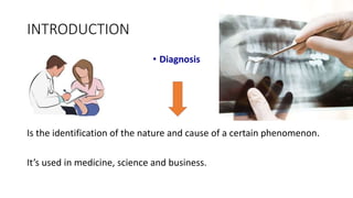 INTRODUCTION
• Diagnosis
Is the identification of the nature and cause of a certain phenomenon.
It’s used in medicine, science and business.
 
