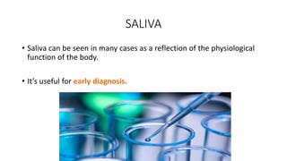 SALIVA
• Saliva can be seen in many cases as a reflection of the physiological
function of the body.
• It’s useful for early diagnosis.
 