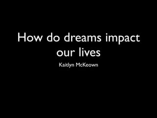 How do dreams impact
     our lives
      Kaitlyn McKeown
 