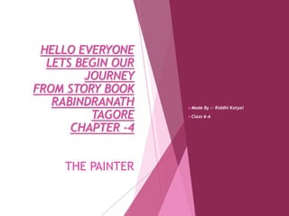 HELLO EVERYONE
LETS BEGIN OUR
JOURNEY
FROM STORY BOOK
RABINDRANATH
TAGORE
CHAPTER -4
THE PAINTER
Made By :- Riddhi Katyal
Class 6-A
 