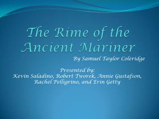 The Rime of the Ancient Mariner By Samuel Taylor Coleridge Presented by: Kevin Saladino, Robert Tworek, Annie Gustafson, Rachel Pelligrino, and Erin Getty 