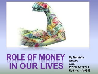 ROLE OF MONEY
IN OUR LIVES
By Harshita
virwani
e.no:
ICG/2014/17219
Roll no. : 140848
 