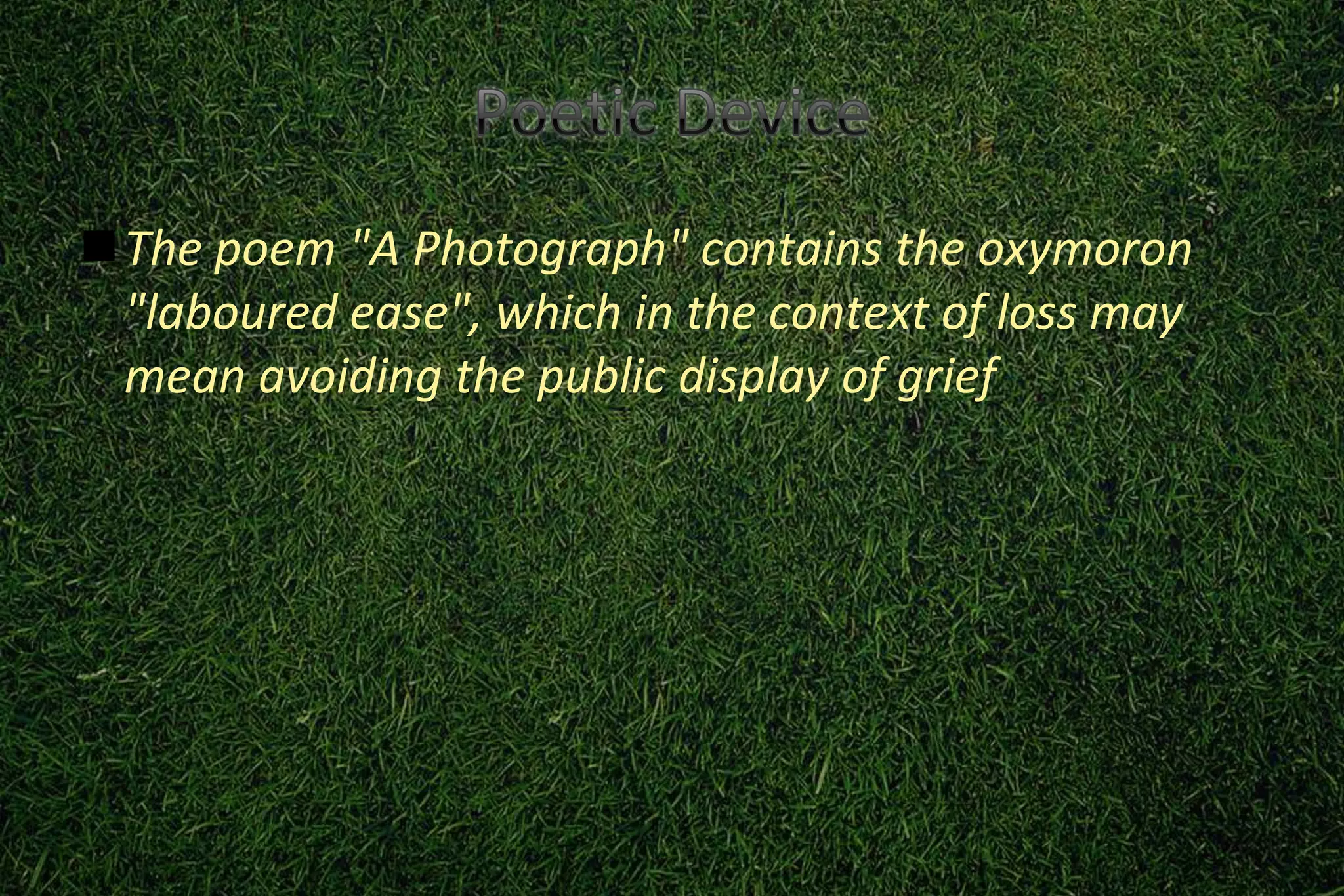 The poem "A Photograph" contains the oxymoron
 "laboured ease", which in the context of loss may
 mean avoiding the public display of grief
 