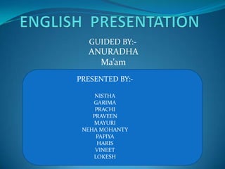 ENGLISH  PRESENTATION,[object Object],GUIDED BY:-,[object Object],ANURADHA Ma’am,[object Object],PRESENTED BY:-,[object Object],NISTHA,[object Object],GARIMA,[object Object],PRACHI,[object Object],PRAVEEN,[object Object],MAYURI,[object Object],NEHA MOHANTY,[object Object],PAPIYA,[object Object],HARIS,[object Object],VINEET,[object Object],LOKESH,[object Object]