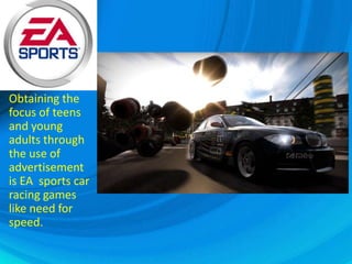 Obtaining the focus of teens and young adults through the use of advertisement is EA  sports car racing games like need for speed. 