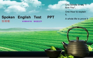 Spoken  English  Test  PPT   张晓敏   K10914116  09 级法学 One Minute to say &quot;I love You&quot;, One Hour to explain it, A whole life to prove it 