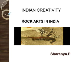 Sharanya.P
INDIAN CREATIVITY
ROCK ARTS IN INDIA
 