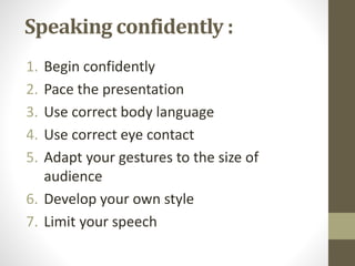Speaking confidently : 
1. Begin confidently 
2. Pace the presentation 
3. Use correct body language 
4. Use correct eye contact 
5. Adapt your gestures to the size of 
audience 
6. Develop your own style 
7. Limit your speech 
 