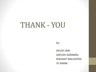 THANK - YOU 
by : 
AYUSH JAIN 
AAYUSH AGRAWAL 
NISHANT MALHOTRA 
ITI NAYAK 

