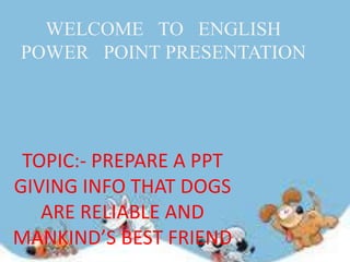 WELCOME TO ENGLISH
POWER POINT PRESENTATION
TOPIC:- PREPARE A PPT
GIVING INFO THAT DOGS
ARE RELIABLE AND
MANKIND’S BEST FRIEND
 