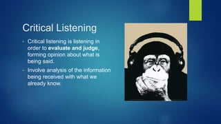 Critical Listening
• Critical listening is listening in
order to evaluate and judge,
forming opinion about what is
being said.
• Involve analysis of the information
being received with what we
already know.
 