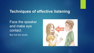 Techniques of effective listening
Face the speaker
and make eye
contact.
But not too much.
 