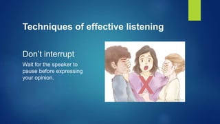 Techniques of effective listening
Don’t interrupt
Wait for the speaker to
pause before expressing
your opinion.
 