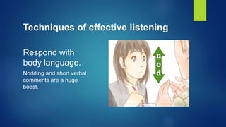 Techniques of effective listening
Respond with
body language.
Nodding and short verbal
comments are a huge
boost.
 