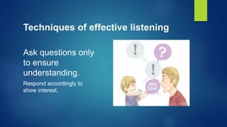 Techniques of effective listening
Ask questions only
to ensure
understanding.
Respond accordingly to
show interest.
 