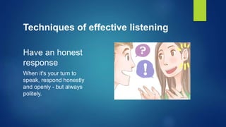 Techniques of effective listening
Have an honest
response
When it's your turn to
speak, respond honestly
and openly - but always
politely.
 