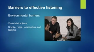 Barriers to effective listening
Environmental barriers
Visual distractions.
Smoke, noise, temperature and
lighting.
 