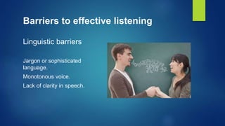Barriers to effective listening
Linguistic barriers
Jargon or sophisticated
language.
Monotonous voice.
Lack of clarity in speech.
 