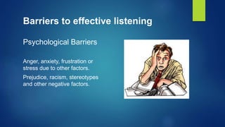Barriers to effective listening
Psychological Barriers
Anger, anxiety, frustration or
stress due to other factors.
Prejudice, racism, stereotypes
and other negative factors.
 
