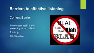 Barriers to effective listening
Content Barrier
The content itself, is not
interesting or too difficult.
Too long.
Too repetitive.
 