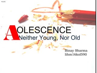 DOLESCENCE
Neither Young, Nor OldA
Binay Sharma
Iihm16kol590
 