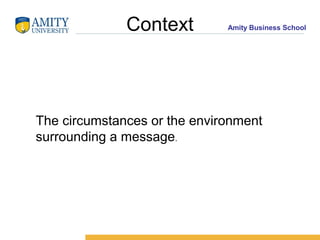 Amity Business SchoolContext
The circumstances or the environment
surrounding a message.
 