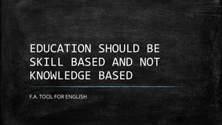 EDUCATION SHOULD BE
SKILL BASED AND NOT
KNOWLEDGE BASED
F.A.TOOL FOR ENGLISH
 