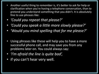 • Another useful thing to remember is, it’s better to ask for help or
clarification when you’re having a telephone convers...