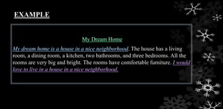 EXAMPLE
. The house has a living
room, a dining room, a kitchen, two bathrooms, and three bedrooms. All the
rooms are very big and bright. The rooms have comfortable furniture.
 