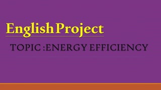 EnglishProject
TOPIC :ENERGY EFFICIENCY
 