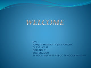 BY :
NAME: M HIMAVANTH SAI CHANDRA
CLASS: 9TH S2
ROLL NO: 31
SUB: ENGLISH
SCHOOL: HARVEST PUBLIC SCHOOL,KHAMMAM.
 