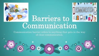 Barriers to
Communication
Communication barrier refers to anything that gets in the way
of clear communication.
 